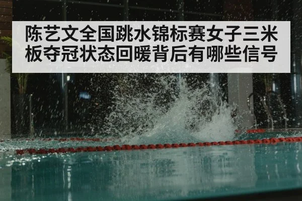 陈艺文全国跳水锦标赛女子三米板夺冠状态回暖背后有哪些信号