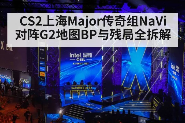 CS2上海Major传奇组NaVi对阵G2地图BP与残局全拆解