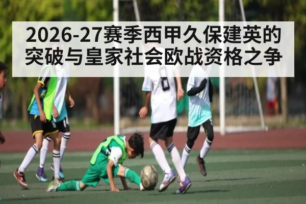 2026-27赛季西甲久保建英的突破与皇家社会欧战资格之争