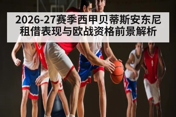 2026-27赛季西甲贝蒂斯安东尼租借表现与欧战资格前景解析
