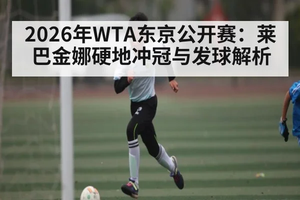 2026年WTA东京公开赛:莱巴金娜硬地冲冠与发球解析