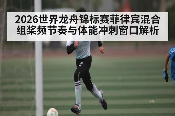 2026世界龙舟锦标赛菲律宾混合组桨频节奏与体能冲刺窗口解析